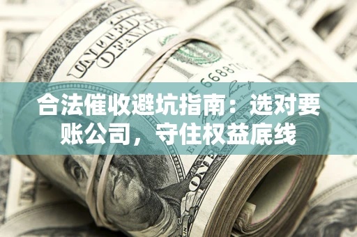 济南合法催收避坑指南：选对要账公司，守住权益底线