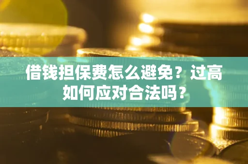 济南借钱担保费怎么避免？过高如何应对合法吗？