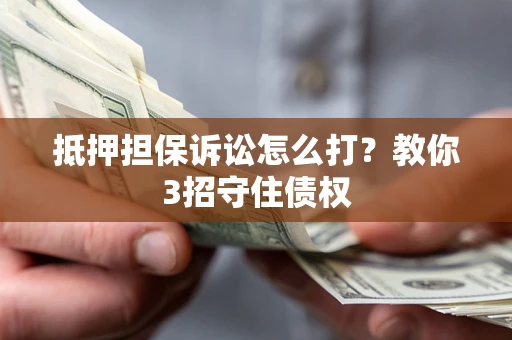 济南抵押担保诉讼怎么打？教你3招守住债权