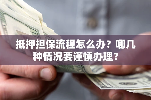 济南抵押担保流程怎么办？哪几种情况要谨慎办理？