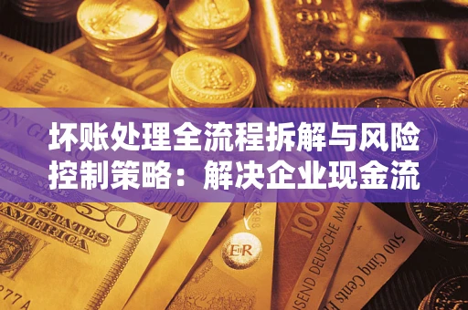济南坏账处理全流程拆解与风险控制策略：解决企业现金流顽疾的实战指南