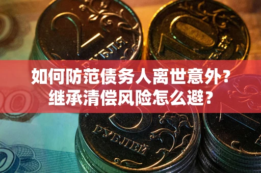 济南如何防范债务人离世意外？继承清偿风险怎么避？