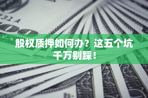 济南股权质押如何办？这五个坑千万别踩！