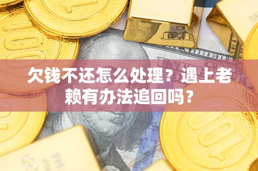 济南欠钱不还怎么处理？遇上老赖有办法追回吗？
