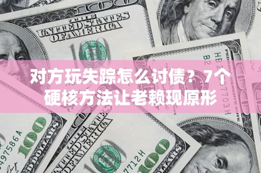 济南对方玩失踪怎么讨债？7个硬核方法让老赖现原形