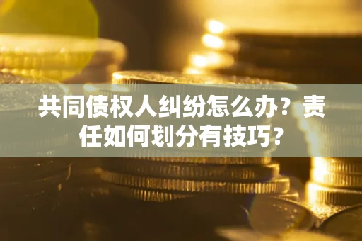 济南共同债权人纠纷怎么办？责任如何划分有技巧？