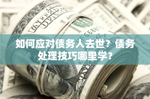 济南如何应对债务人去世？债务处理技巧哪里学？