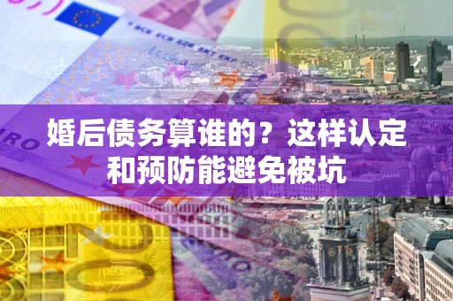 济南婚后债务算谁的？这样认定和预防能避免被坑
