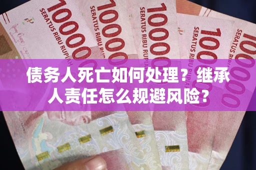 济南债务人死亡如何处理?继承人责任怎么规避风险? 济南债务人死亡如何处理?继承人责任怎么规避风险?
