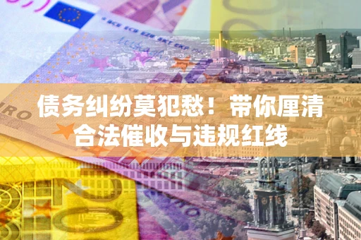 济南债务纠纷莫犯愁！带你厘清合法催收与违规红线