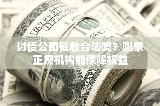 济南讨债公司催收合法吗？哪家正规机构能保障权益