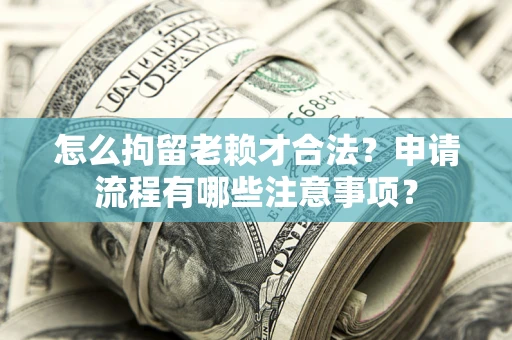 济南怎么拘留老赖才合法？申请流程有哪些注意事项？