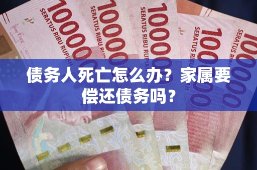 济南债务人死亡怎么办？家属要偿还债务吗？