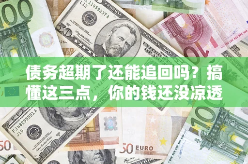 济南债务超期了还能追回吗？搞懂这三点，你的钱还没凉透