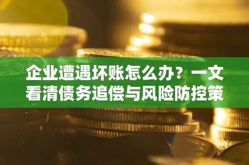 济南企业遭遇坏账怎么办？一文看清债务追偿与风险防控策略