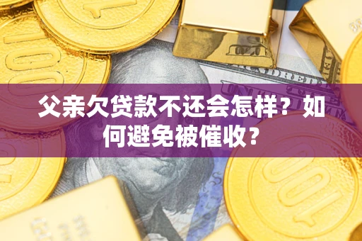 济南父亲欠贷款不还会怎样？如何避免被催收？