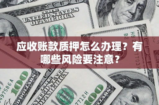 济南应收账款质押怎么办理？有哪些风险要注意？
