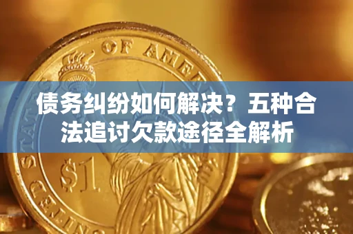 济南债务纠纷如何解决？五种合法追讨欠款途径全解析