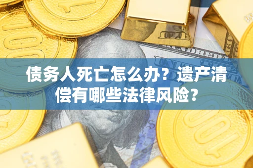 济南债务人死亡怎么办？遗产清偿有哪些法律风险？