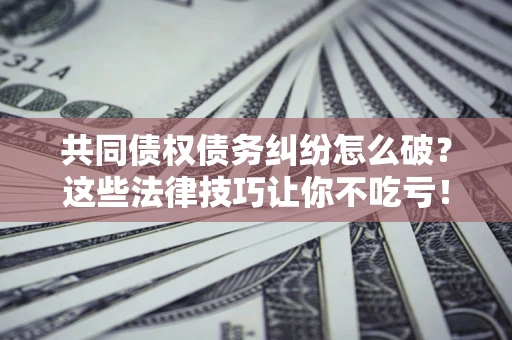 济南共同债权债务纠纷怎么破？这些法律技巧让你不吃亏！