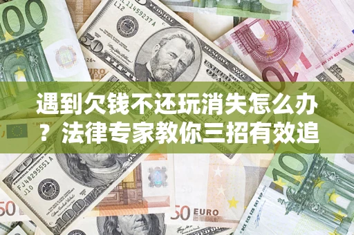 济南遇到欠钱不还玩消失怎么办？法律专家教你三招有效追债！