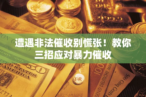 济南遭遇非法催收别慌张！教你三招应对暴力催收
