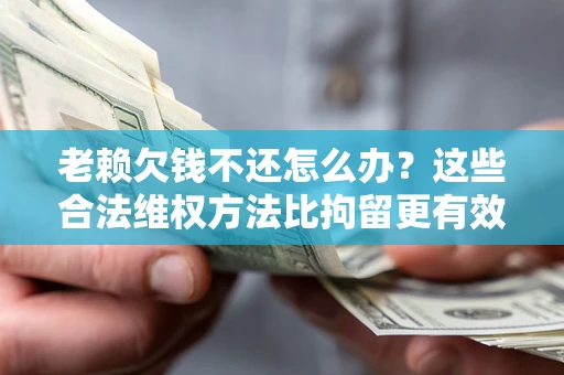 济南老赖欠钱不还怎么办？这些合法维权方法比拘留更有效