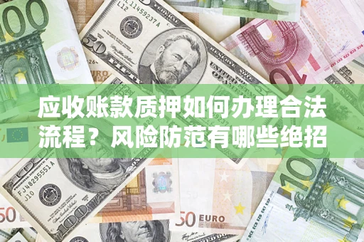 济南应收账款质押如何办理合法流程？风险防范有哪些绝招？