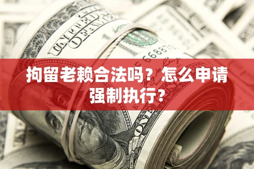 济南拘留老赖合法吗？怎么申请强制执行？