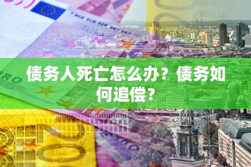 济南债务人死亡怎么办？债务如何追偿？