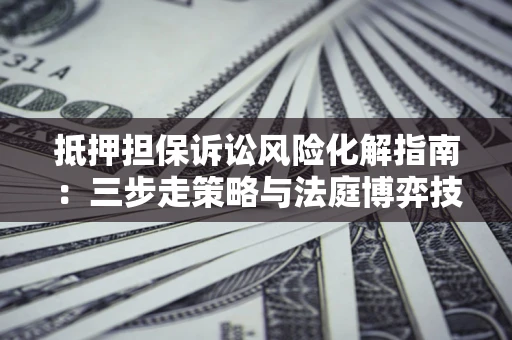 济南抵押担保诉讼风险化解指南：三步走策略与法庭博弈技巧