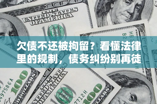 济南欠债不还被拘留？看懂法律里的规制，债务纠纷别再徒劳奔波