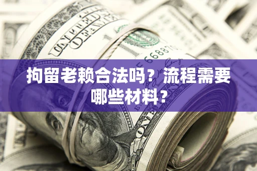 济南拘留老赖合法吗？流程需要哪些材料？