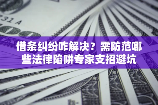 济南借条纠纷咋解决？需防范哪些法律陷阱专家支招避坑