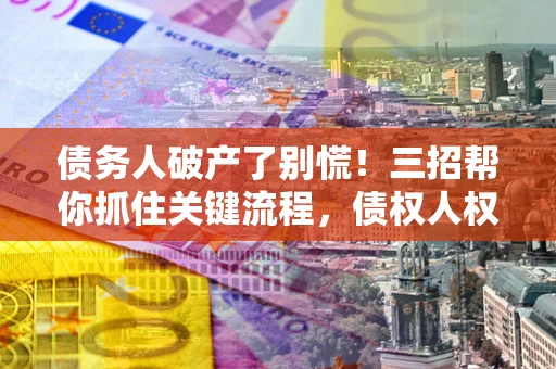 济南债务人破产了别慌！三招帮你抓住关键流程，债权人权益不再缩水