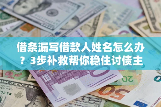 济南借条漏写借款人姓名怎么办？3步补救帮你稳住讨债主动权