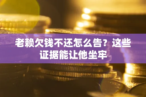 济南老赖欠钱不还怎么告？这些证据能让他坐牢