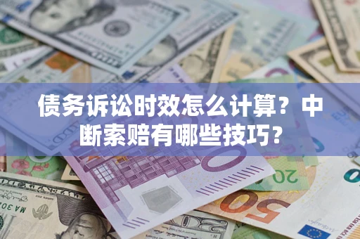 济南债务诉讼时效怎么计算？中断索赔有哪些技巧？