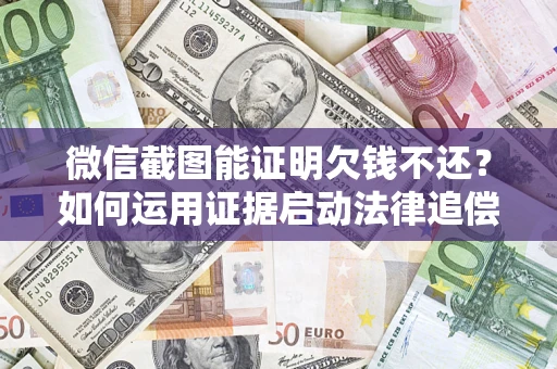 济南微信截图能证明欠钱不还？如何运用证据启动法律追偿程序？