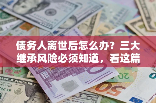 济南债务人离世后怎么办？三大继承风险必须知道，看这篇就够了