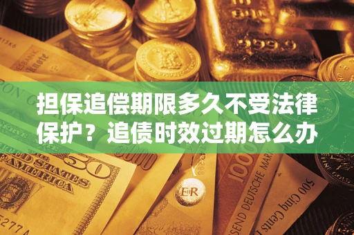 济南担保追偿期限多久不受法律保护？追债时效过期怎么办？