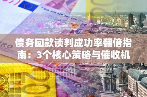 济南债务回款谈判成功率翻倍指南：3个核心策略与催收机构避坑法则