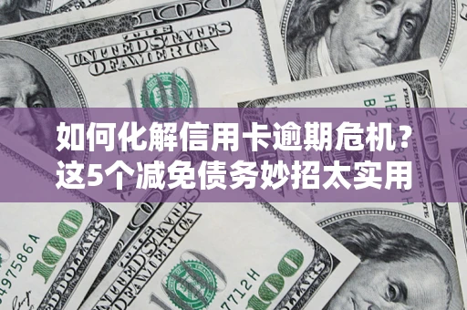 济南如何化解信用卡逾期危机？这5个减免债务妙招太实用