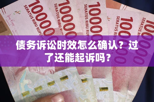 济南债务诉讼时效怎么确认？过了还能起诉吗？