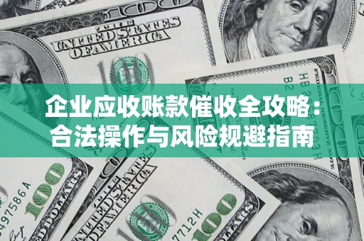 济南企业应收账款催收全攻略：合法操作与风险规避指南