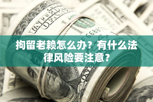 济南拘留老赖怎么办？有什么法律风险要注意？