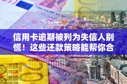 济南信用卡逾期被列为失信人别慌！这些还款策略能帮你合法止损