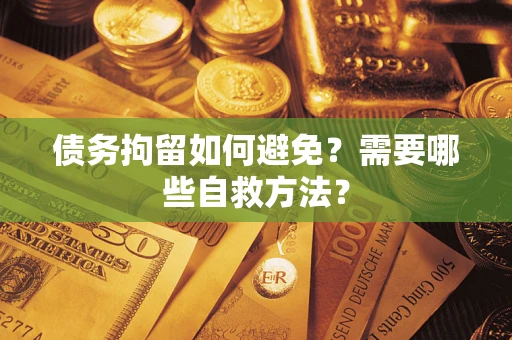 济南债务拘留如何避免？需要哪些自救方法？