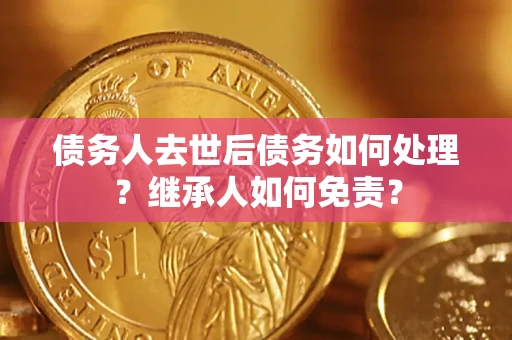 济南债务人去世后债务如何处理？继承人如何免责？