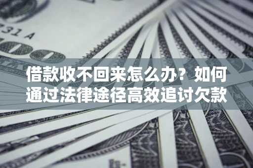 济南借款收不回来怎么办？如何通过法律途径高效追讨欠款？